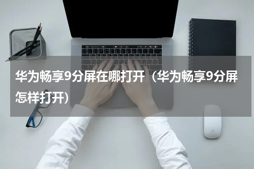 华为畅享9分屏在哪打开（华为畅享9分屏怎样打开）