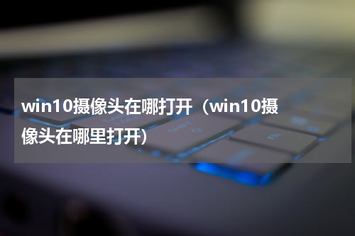 win10摄像头在哪打开（win10摄像头在哪里打开）