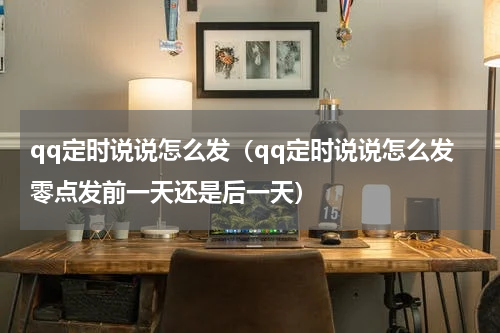 qq定时说说怎么发（qq定时说说怎么发零点发前一天还是后一天）