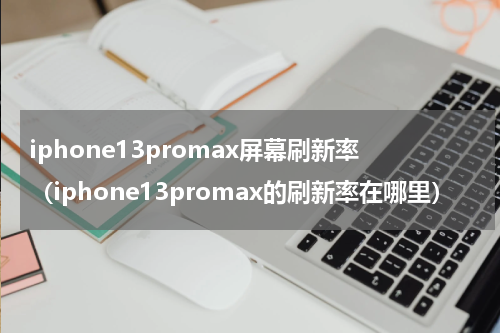 iphone13promax屏幕刷新率（iphone13promax的刷新率在哪里）