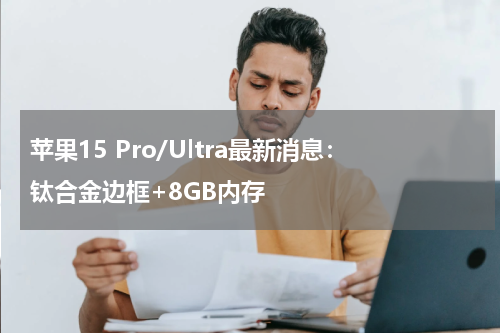苹果15 Pro/Ultra最新消息：钛合金边框+8GB内存