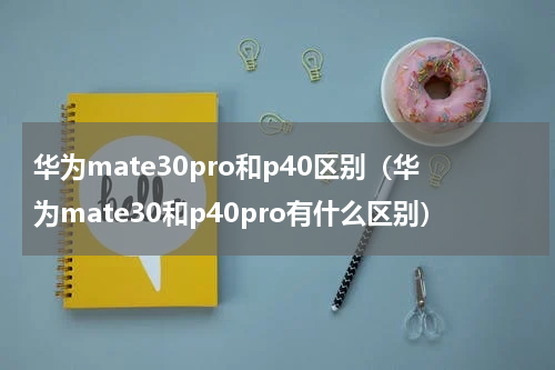 华为mate30pro和p40区别（华为mate30和p40pro有什么区别）