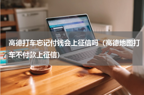 高德打车忘记付钱会上征信吗（高德地图打车不付款上征信）