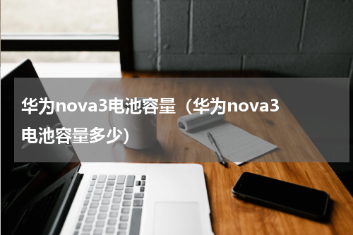 华为nova3电池容量（华为nova3电池容量多少）
