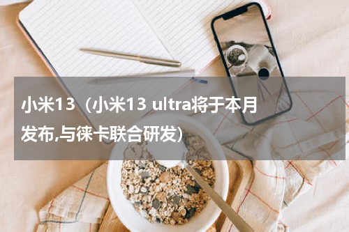 小米13（小米13 ultra将于本月发布,与徕卡联合研发）