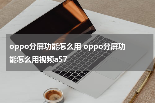 oppo分屏功能怎么用 oppo分屏功能怎么用视频a57