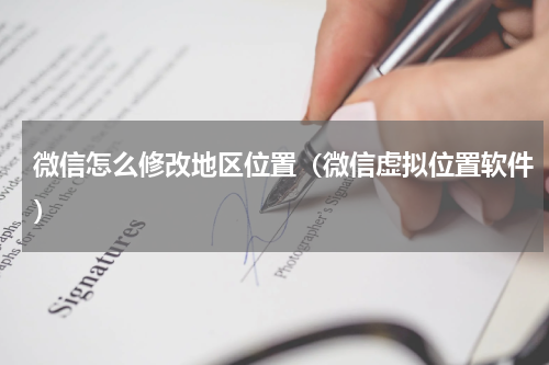 微信怎么修改地区位置（微信虚拟位置软件）