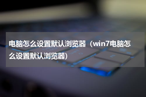 电脑怎么设置默认浏览器（win7电脑怎么设置默认浏览器）