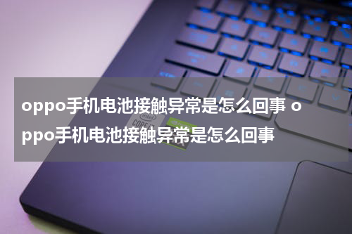 oppo手机电池接触异常是怎么回事 oppo手机电池接触异常是怎么回事