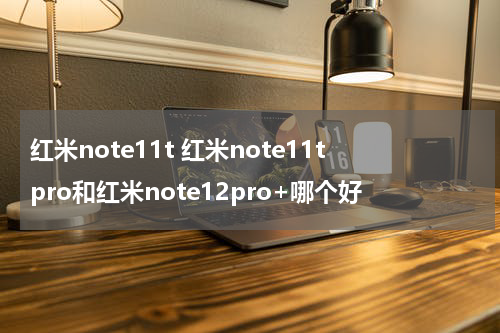 红米note11t 红米note11tpro和红米note12pro+哪个好