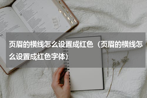 页眉的横线怎么设置成红色（页眉的横线怎么设置成红色字体）
