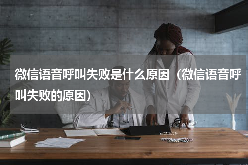 微信语音呼叫失败是什么原因（微信语音呼叫失败的原因）