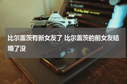 比尔盖茨有新女友了 比尔盖茨的前女友结婚了没