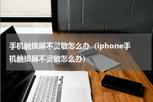 手机触摸屏不灵敏怎么办（iphone手机触摸屏不灵敏怎么办）