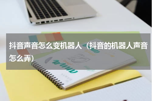 抖音声音怎么变机器人（抖音的机器人声音怎么弄）