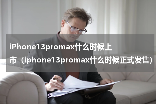 iPhone13promax什么时候上市（iphone13promax什么时候正式发售）