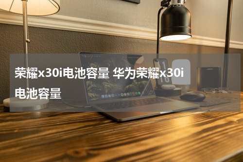 荣耀x30i电池容量 华为荣耀x30i电池容量