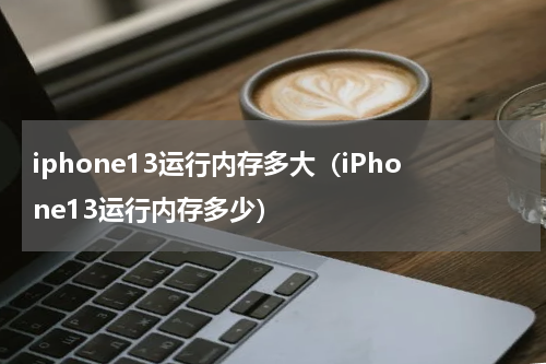 iphone13运行内存多大（iPhone13运行内存多少）