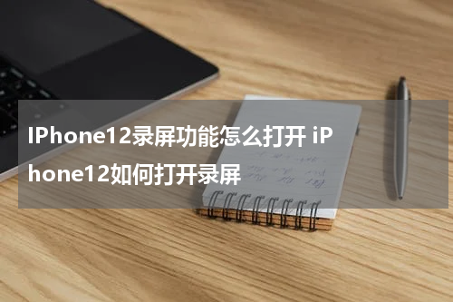 IPhone12录屏功能怎么打开 iPhone12如何打开录屏