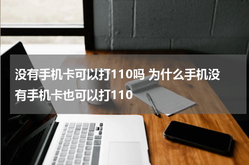 没有手机卡可以打110吗 为什么手机没有手机卡也可以打110