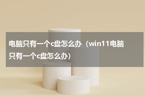 电脑只有一个c盘怎么办（win11电脑只有一个c盘怎么办）