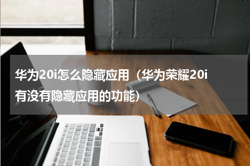 华为20i怎么隐藏应用（华为荣耀20i有没有隐藏应用的功能）