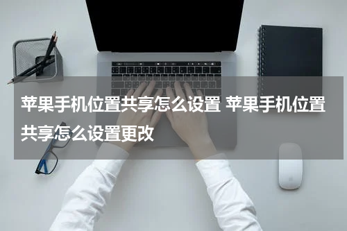 苹果手机位置共享怎么设置 苹果手机位置共享怎么设置更改
