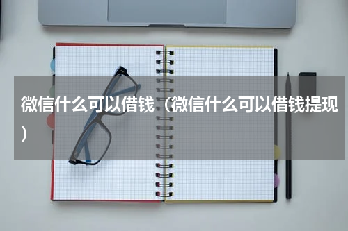 微信什么可以借钱（微信什么可以借钱提现）