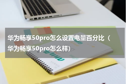 华为畅享50pro怎么设置电量百分比(华为畅享50pro怎么样)