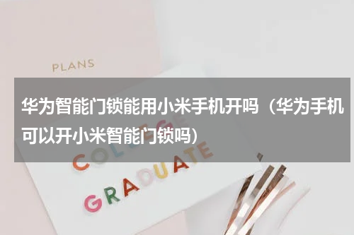 华为智能门锁能用小米手机开吗（华为手机可以开小米智能门锁吗）