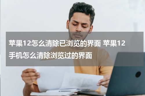 苹果12怎么清除已浏览的界面 苹果12手机怎么清除浏览过的界面