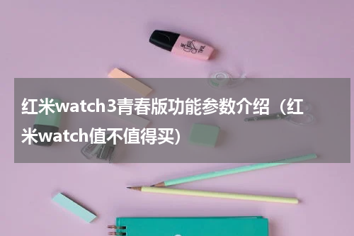 红米watch3青春版功能参数介绍（红米watch值不值得买）