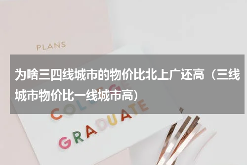 为啥三四线城市的物价比北上广还高（三线城市物价比一线城市高）