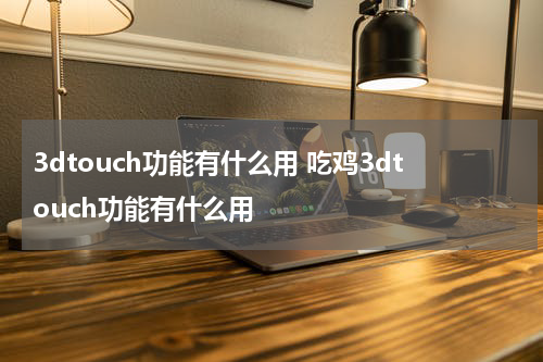 3dtouch功能有什么用 吃鸡3dtouch功能有什么用