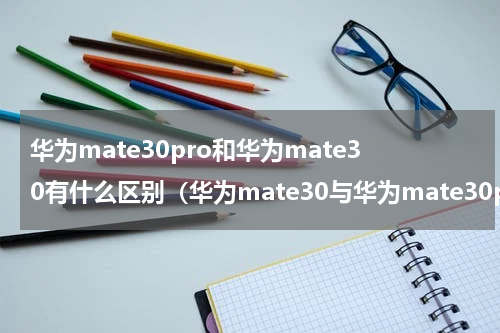 华为mate30pro和华为mate30有什么区别（华为mate30与华为mate30pro有什么区别）