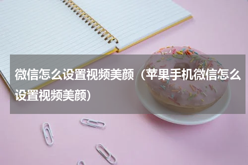 微信怎么设置视频美颜（苹果手机微信怎么设置视频美颜）