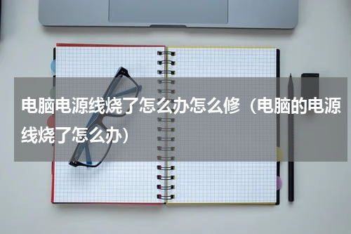 电脑电源线烧了怎么办怎么修(电脑的电源线烧了怎么办)