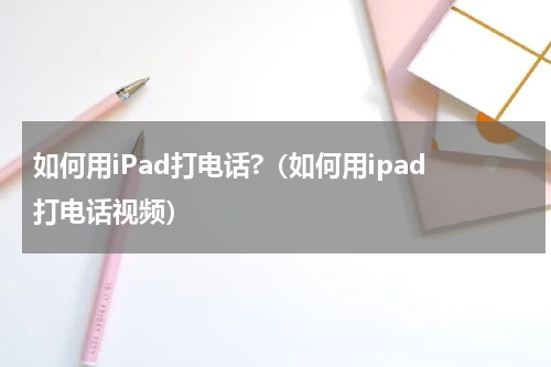 如何用iPad打电话?（如何用ipad打电话视频）