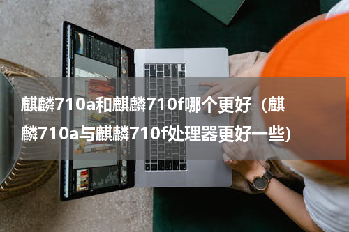 麒麟710a和麒麟710f哪个更好（麒麟710a与麒麟710f处理器更好一些）