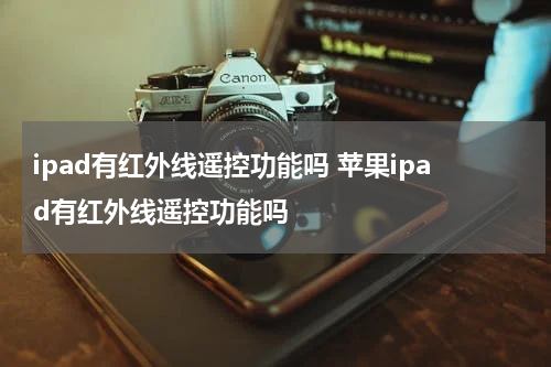 ipad有红外线遥控功能吗 苹果ipad有红外线遥控功能吗