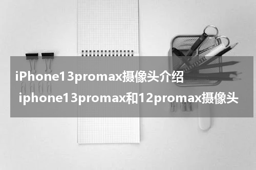 iPhone13promax摄像头介绍 iphone13promax和12promax摄像头