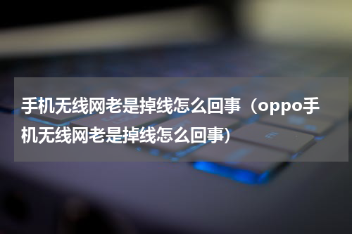 手机无线网老是掉线怎么回事（oppo手机无线网老是掉线怎么回事）