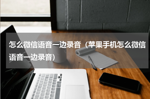 怎么微信语音一边录音（苹果手机怎么微信语音一边录音）