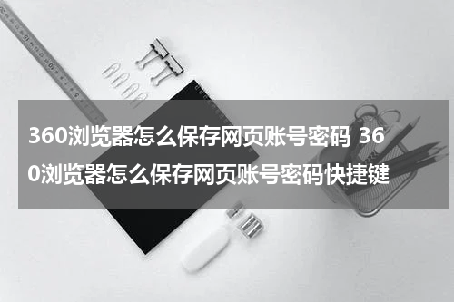 360浏览器怎么保存网页账号密码 360浏览器怎么保存网页账号密码快捷键