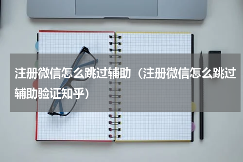 注册微信怎么跳过辅助（注册微信怎么跳过辅助验证知乎）