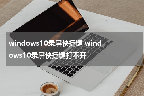 windows10录屏快捷键 windows10录屏快捷键打不开