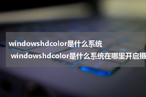 windowshdcolor是什么系统 windowshdcolor是什么系统在哪里开启摄像头