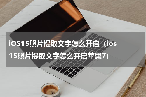 iOS15照片提取文字怎么开启（ios15照片提取文字怎么开启苹果7）