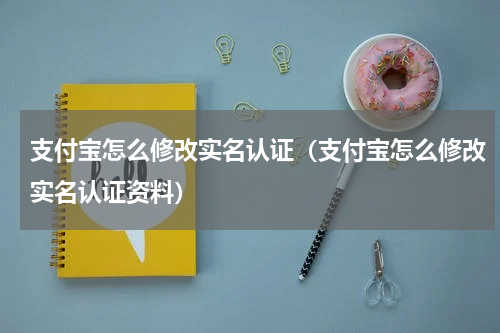 支付宝怎么修改实名认证(支付宝怎么修改实名认证资料)