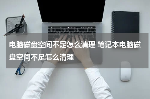 电脑磁盘空间不足怎么清理 笔记本电脑磁盘空间不足怎么清理